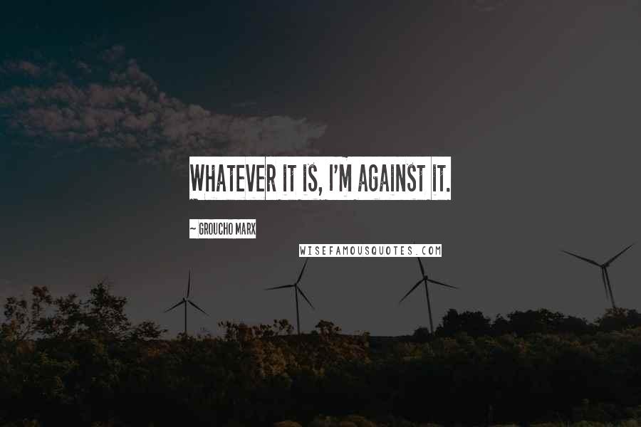 Groucho Marx Quotes: Whatever it is, I'm against it.