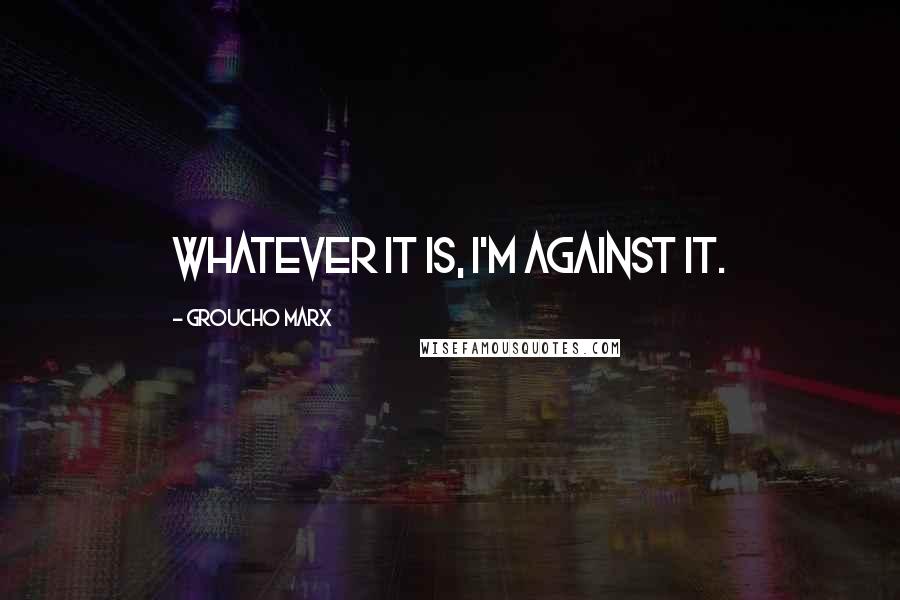 Groucho Marx Quotes: Whatever it is, I'm against it.