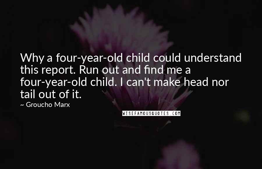 Groucho Marx Quotes: Why a four-year-old child could understand this report. Run out and find me a four-year-old child. I can't make head nor tail out of it.