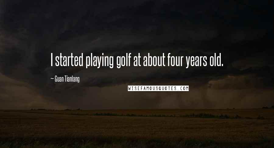 Guan Tianlang Quotes: I started playing golf at about four years old.