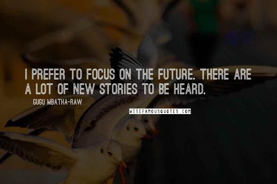 Gugu Mbatha-Raw Quotes: I prefer to focus on the future. There are a lot of new stories to be heard.