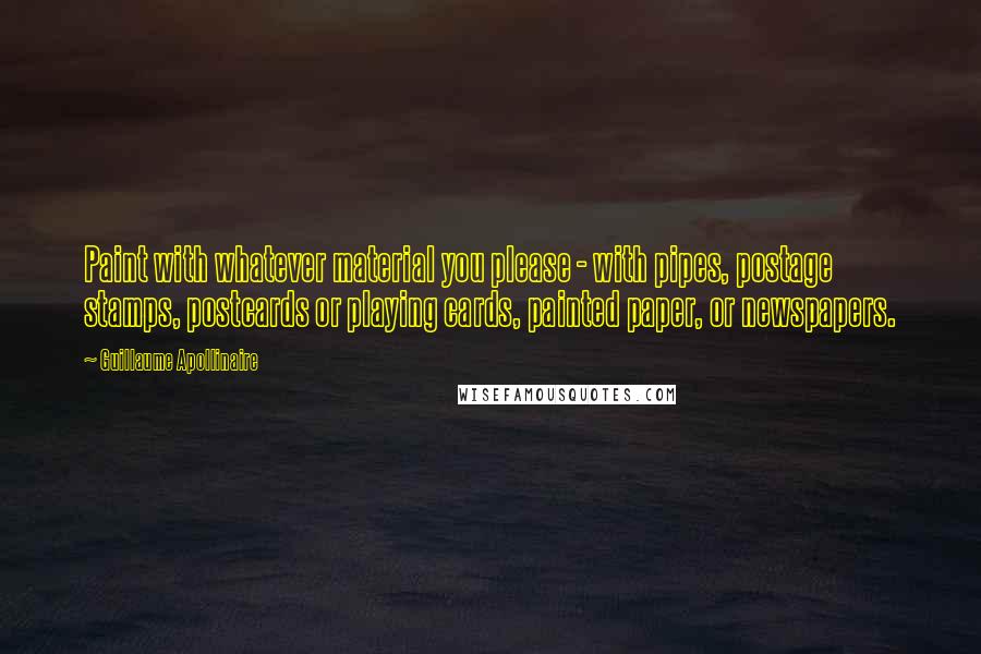 Guillaume Apollinaire Quotes: Paint with whatever material you please - with pipes, postage stamps, postcards or playing cards, painted paper, or newspapers.