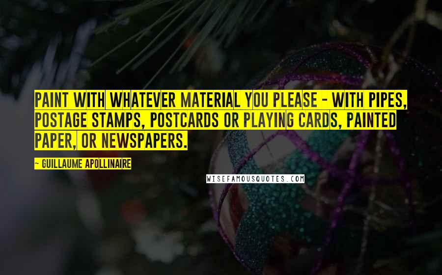 Guillaume Apollinaire Quotes: Paint with whatever material you please - with pipes, postage stamps, postcards or playing cards, painted paper, or newspapers.