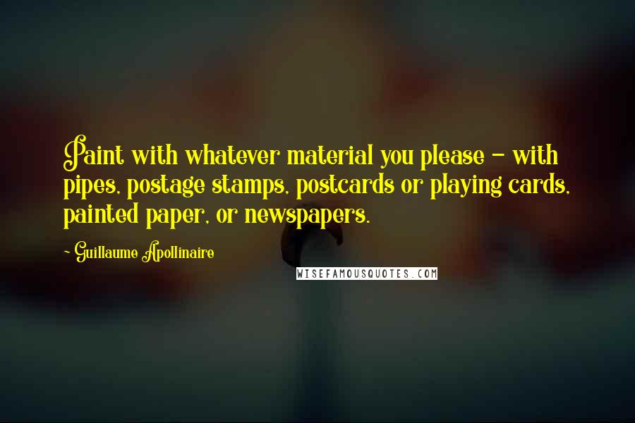 Guillaume Apollinaire Quotes: Paint with whatever material you please - with pipes, postage stamps, postcards or playing cards, painted paper, or newspapers.