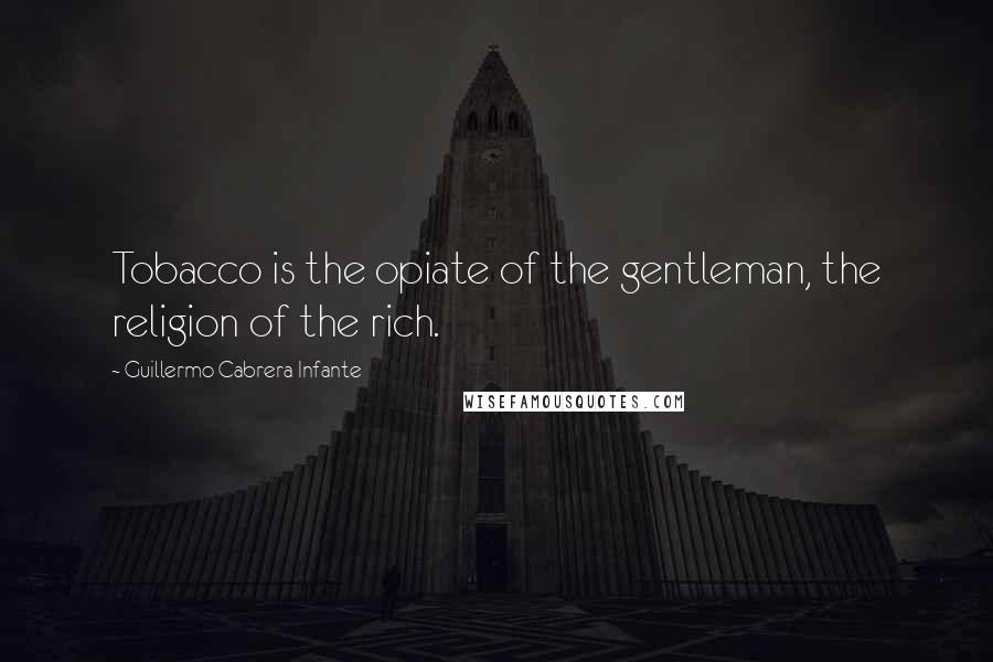 Guillermo Cabrera Infante Quotes: Tobacco is the opiate of the gentleman, the religion of the rich.