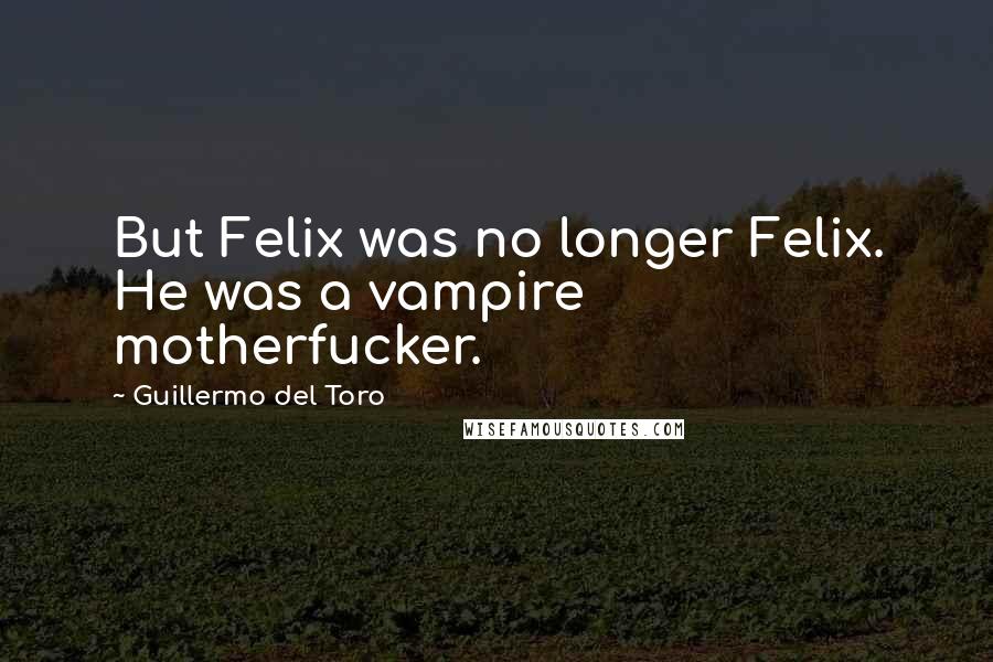 Guillermo Del Toro Quotes: But Felix was no longer Felix. He was a vampire motherfucker.