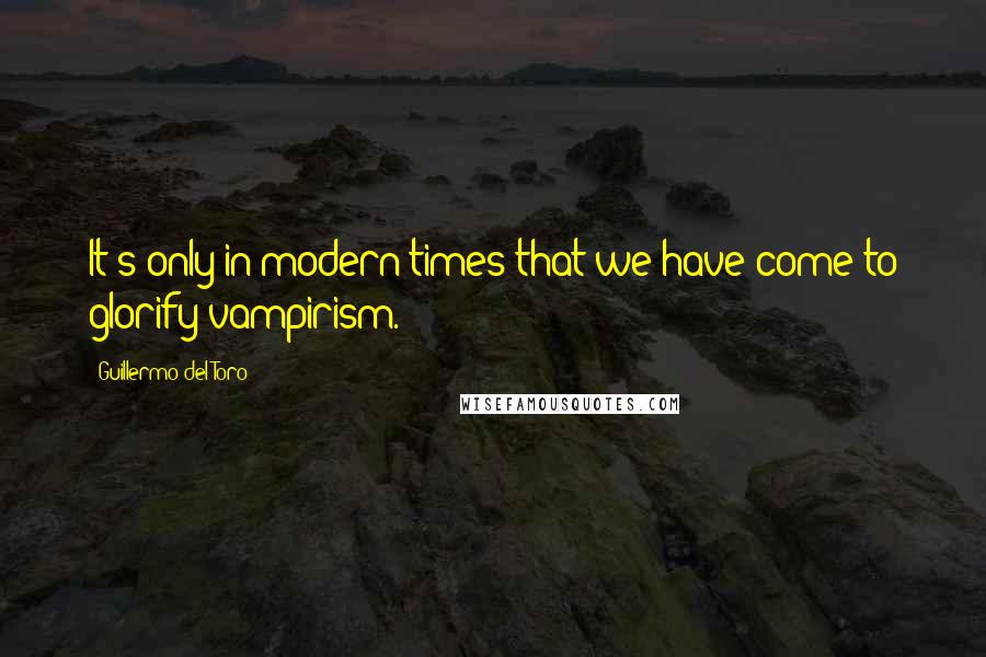 Guillermo Del Toro Quotes: It's only in modern times that we have come to glorify vampirism.