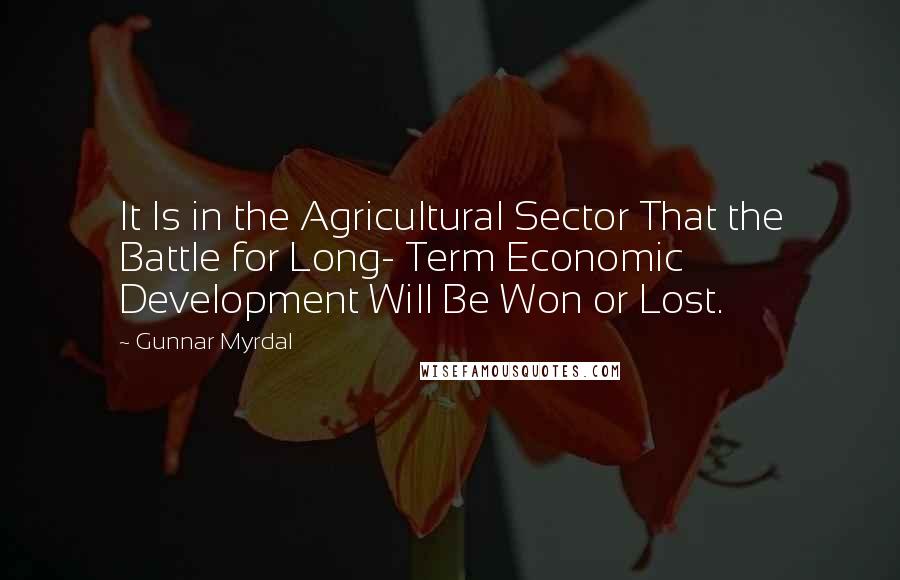 Gunnar Myrdal Quotes: It Is in the Agricultural Sector That the Battle for Long- Term Economic Development Will Be Won or Lost.