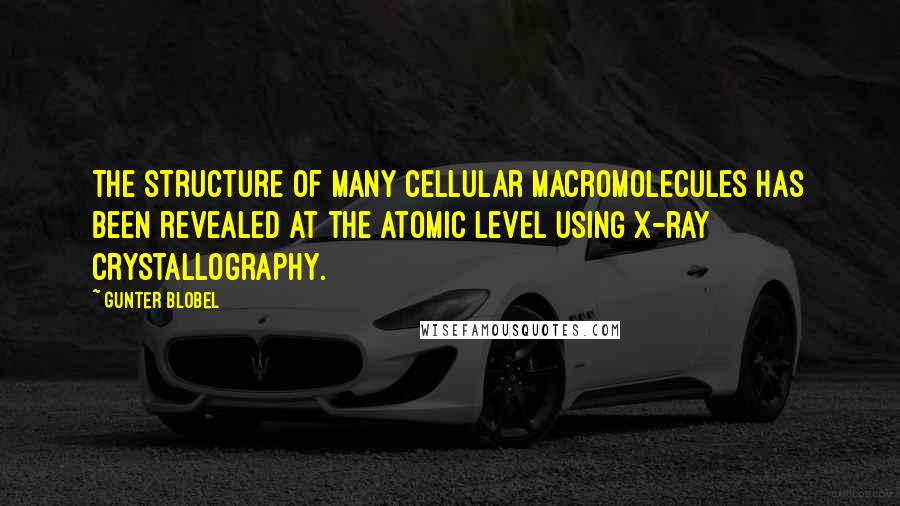 Gunter Blobel Quotes: The structure of many cellular macromolecules has been revealed at the atomic level using x-ray crystallography.