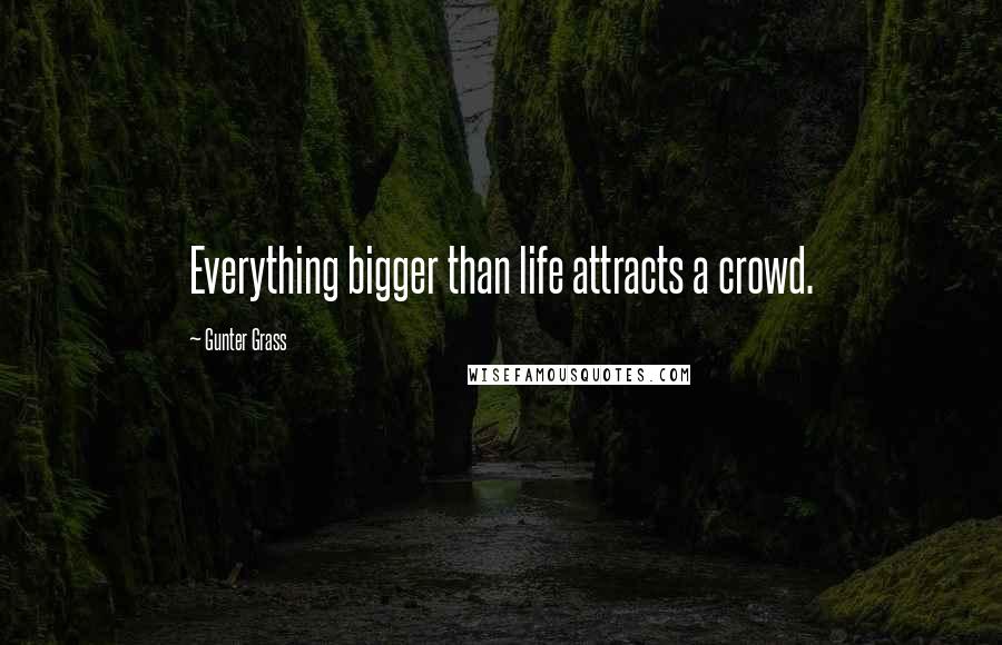 Gunter Grass Quotes: Everything bigger than life attracts a crowd.