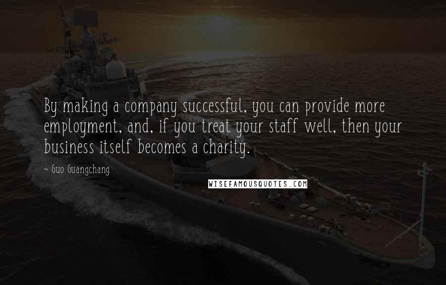 Guo Guangchang Quotes: By making a company successful, you can provide more employment, and, if you treat your staff well, then your business itself becomes a charity.