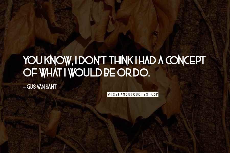 Gus Van Sant Quotes: You know, I don't think I had a concept of what I would be or do.