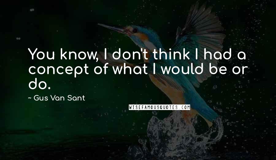 Gus Van Sant Quotes: You know, I don't think I had a concept of what I would be or do.