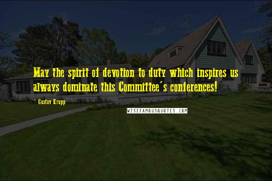 Gustav Krupp Quotes: May the spirit of devotion to duty which inspires us always dominate this Committee's conferences!