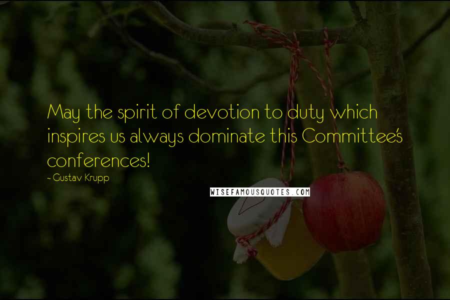 Gustav Krupp Quotes: May the spirit of devotion to duty which inspires us always dominate this Committee's conferences!