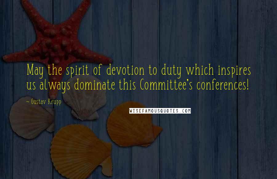 Gustav Krupp Quotes: May the spirit of devotion to duty which inspires us always dominate this Committee's conferences!