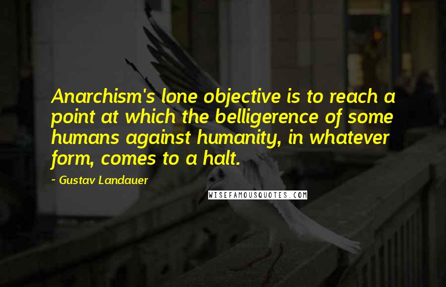 Gustav Landauer Quotes: Anarchism's lone objective is to reach a point at which the belligerence of some humans against humanity, in whatever form, comes to a halt.