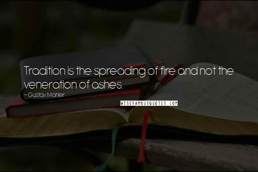 Gustav Mahler Quotes: Tradition is the spreading of fire and not the veneration of ashes.