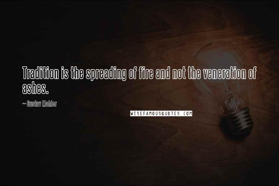 Gustav Mahler Quotes: Tradition is the spreading of fire and not the veneration of ashes.