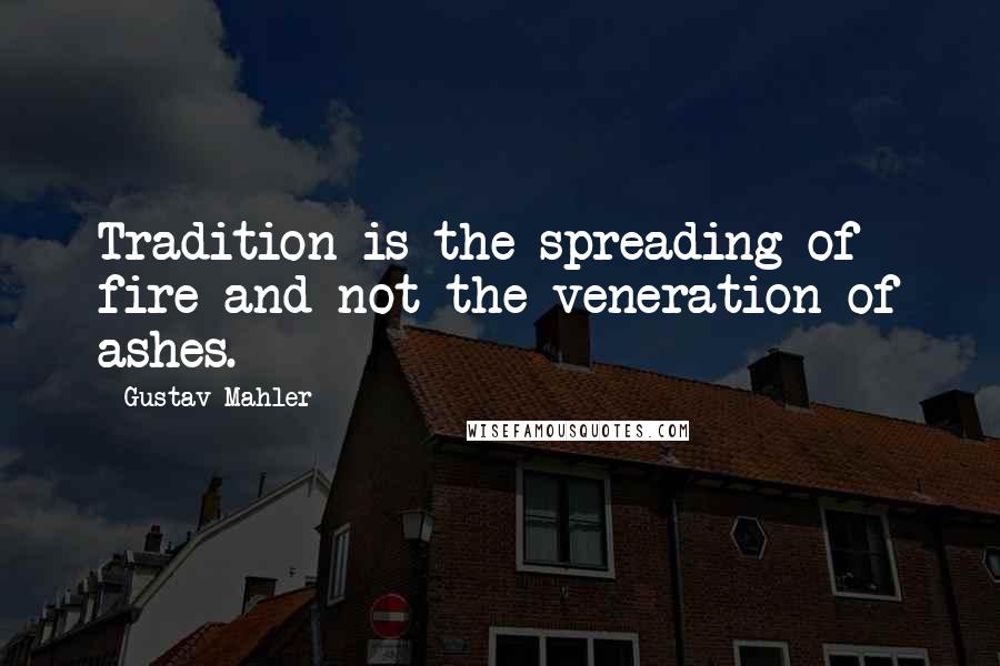 Gustav Mahler Quotes: Tradition is the spreading of fire and not the veneration of ashes.