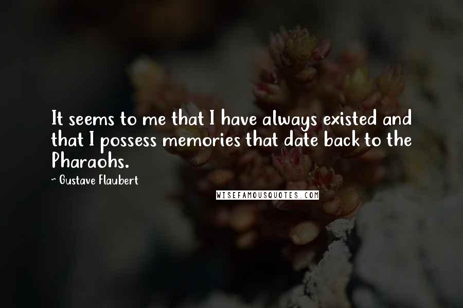 Gustave Flaubert Quotes: It seems to me that I have always existed and that I possess memories that date back to the Pharaohs.