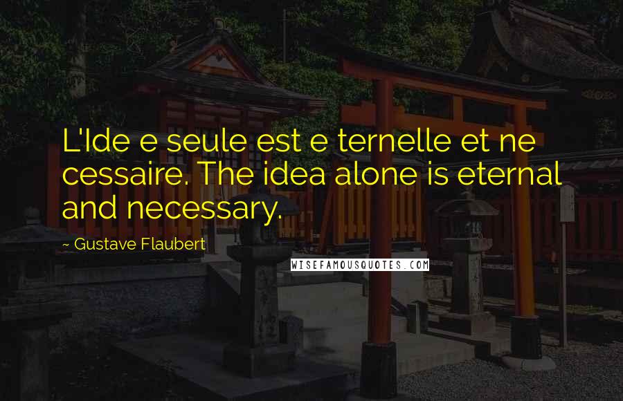 Gustave Flaubert Quotes: L'Ide e seule est e ternelle et ne cessaire. The idea alone is eternal and necessary.