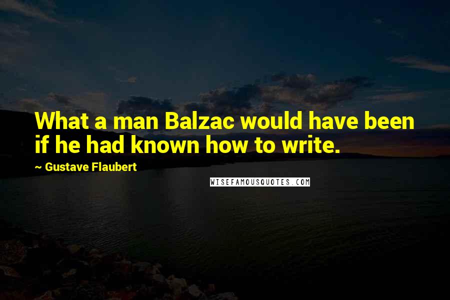 Gustave Flaubert Quotes: What a man Balzac would have been if he had known how to write.