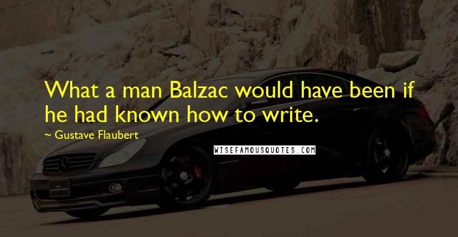 Gustave Flaubert Quotes: What a man Balzac would have been if he had known how to write.