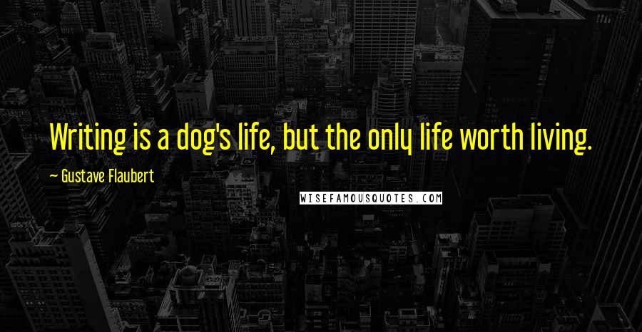 Gustave Flaubert Quotes: Writing is a dog's life, but the only life worth living.