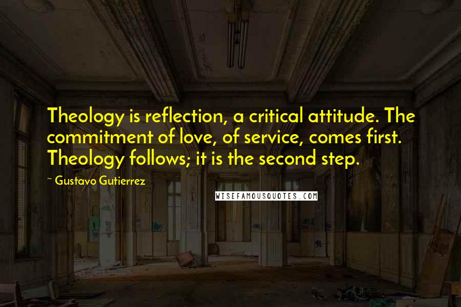 Gustavo Gutierrez Quotes: Theology is reflection, a critical attitude. The commitment of love, of service, comes first. Theology follows; it is the second step.