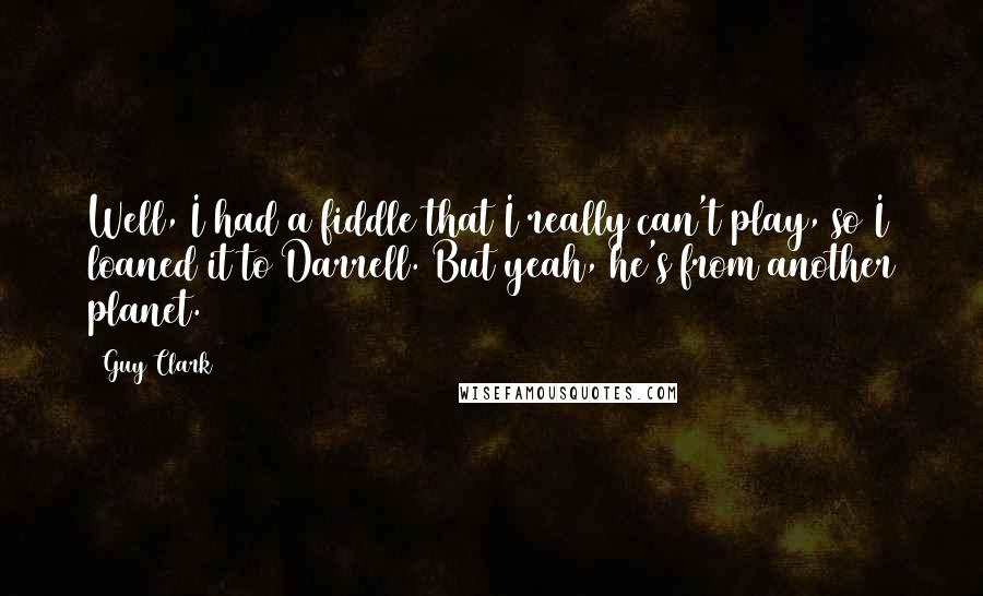 Guy Clark Quotes: Well, I had a fiddle that I really can't play, so I loaned it to Darrell. But yeah, he's from another planet.