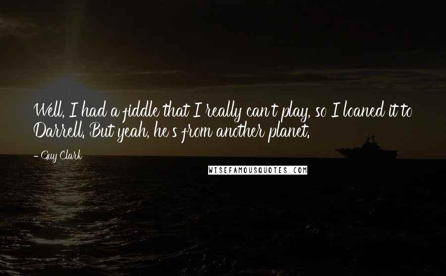 Guy Clark Quotes: Well, I had a fiddle that I really can't play, so I loaned it to Darrell. But yeah, he's from another planet.