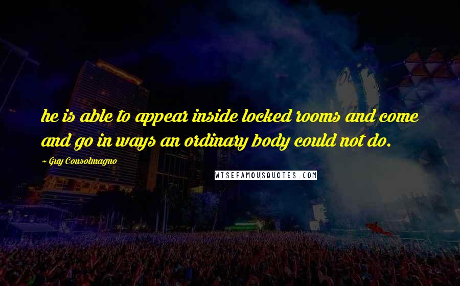 Guy Consolmagno Quotes: he is able to appear inside locked rooms and come and go in ways an ordinary body could not do.