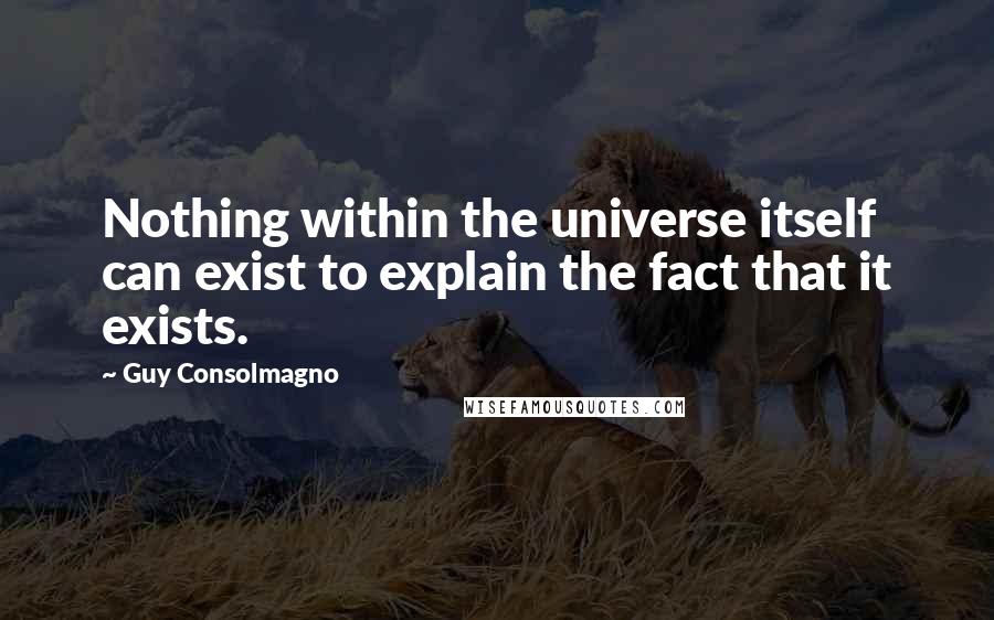 Guy Consolmagno Quotes: Nothing within the universe itself can exist to explain the fact that it exists.