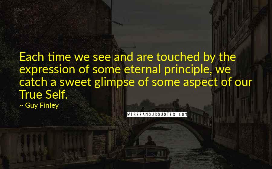 Guy Finley Quotes: Each time we see and are touched by the expression of some eternal principle, we catch a sweet glimpse of some aspect of our True Self.