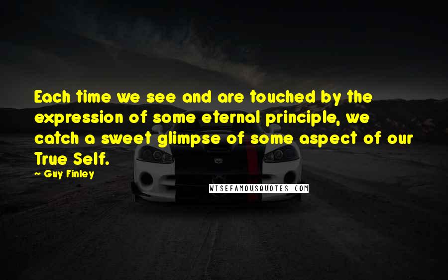 Guy Finley Quotes: Each time we see and are touched by the expression of some eternal principle, we catch a sweet glimpse of some aspect of our True Self.