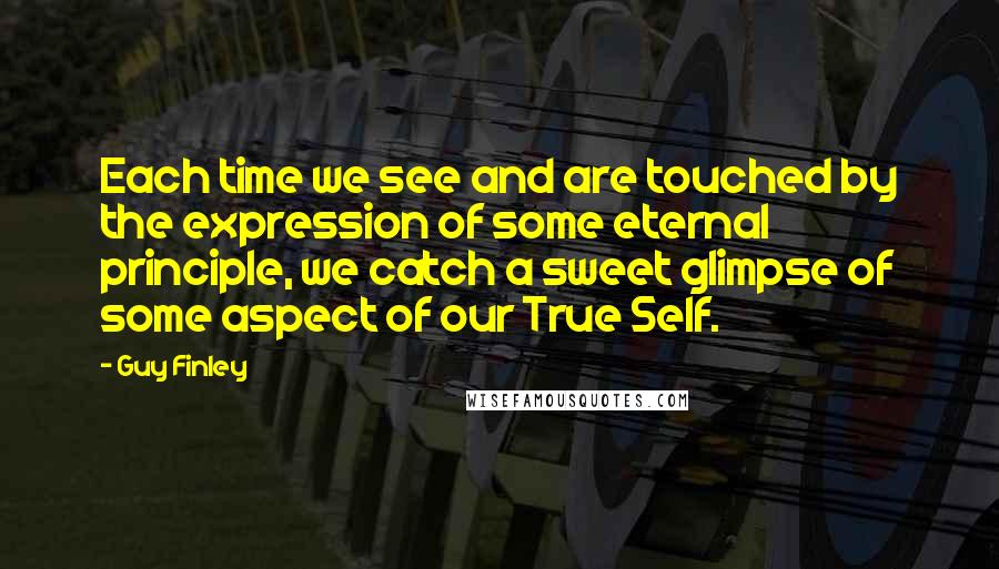 Guy Finley Quotes: Each time we see and are touched by the expression of some eternal principle, we catch a sweet glimpse of some aspect of our True Self.