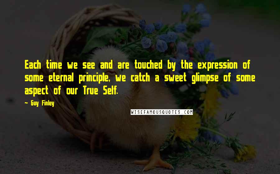 Guy Finley Quotes: Each time we see and are touched by the expression of some eternal principle, we catch a sweet glimpse of some aspect of our True Self.