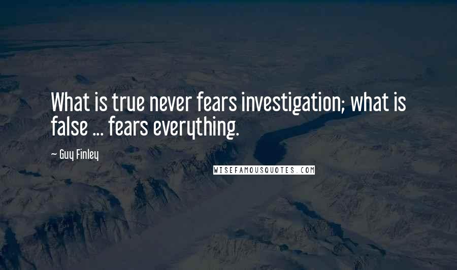 Guy Finley Quotes: What is true never fears investigation; what is false ... fears everything.