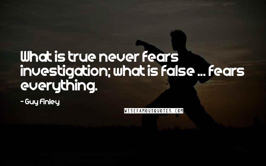 Guy Finley Quotes: What is true never fears investigation; what is false ... fears everything.