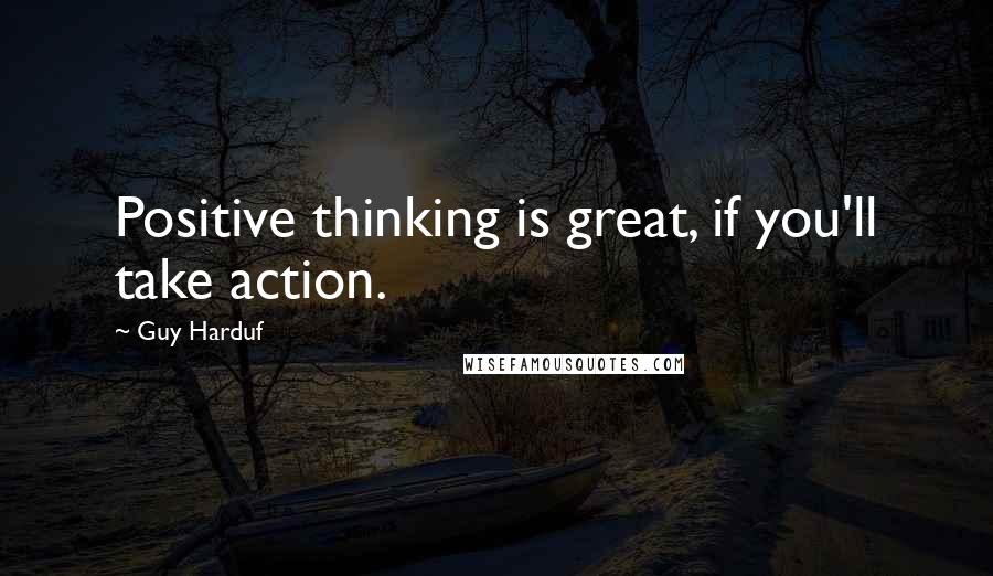 Guy Harduf Quotes: Positive thinking is great, if you'll take action.