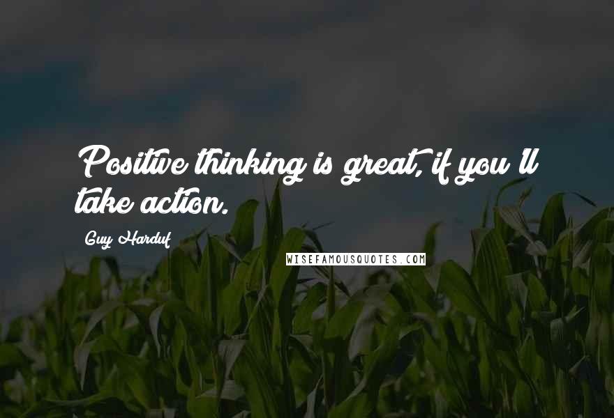 Guy Harduf Quotes: Positive thinking is great, if you'll take action.