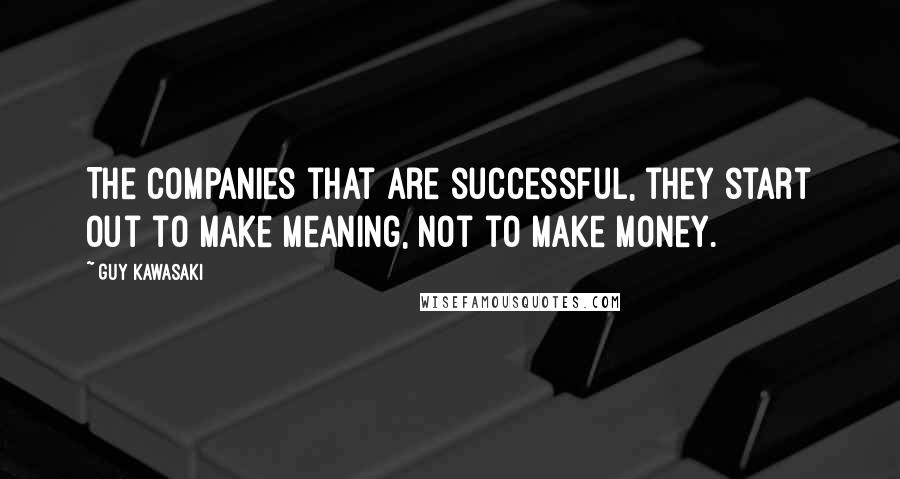 Guy Kawasaki Quotes: The companies that are successful, they start out to make meaning, not to make money.