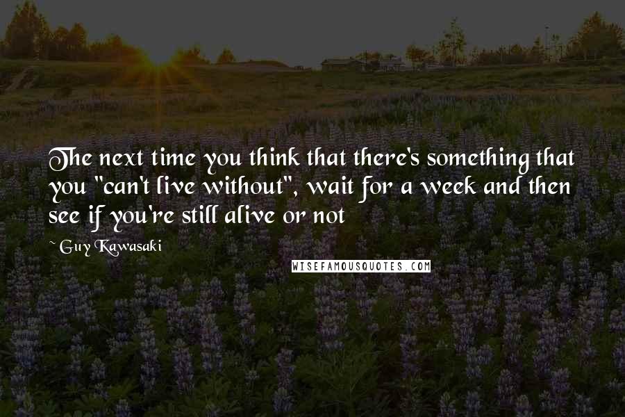 Guy Kawasaki Quotes: The next time you think that there's something that you "can't live without", wait for a week and then see if you're still alive or not