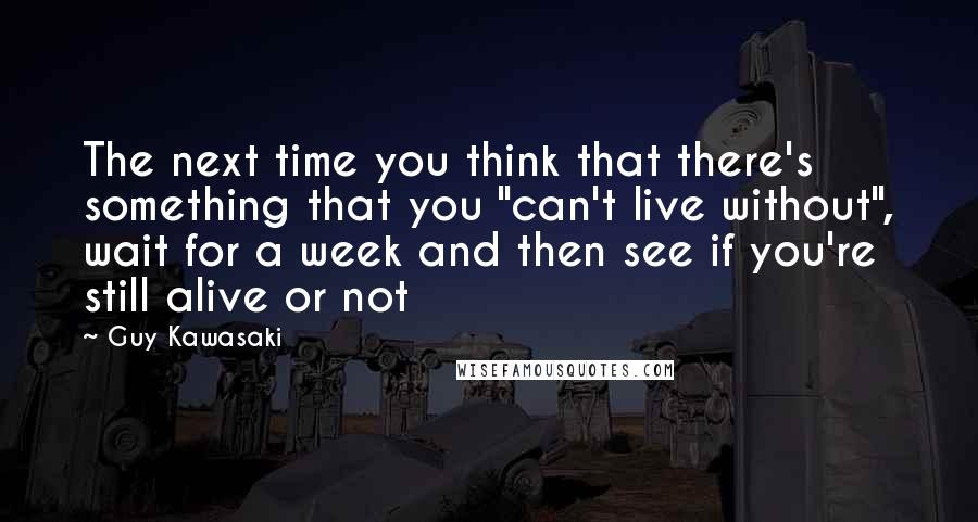 Guy Kawasaki Quotes: The next time you think that there's something that you "can't live without", wait for a week and then see if you're still alive or not