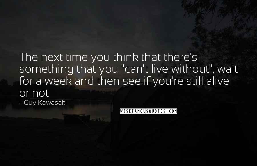 Guy Kawasaki Quotes: The next time you think that there's something that you "can't live without", wait for a week and then see if you're still alive or not