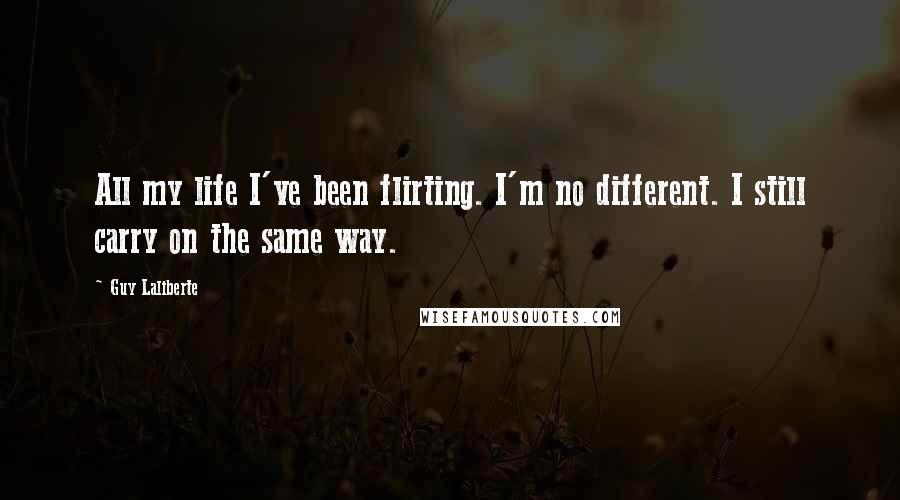 Guy Laliberte Quotes: All my life I've been flirting. I'm no different. I still carry on the same way.