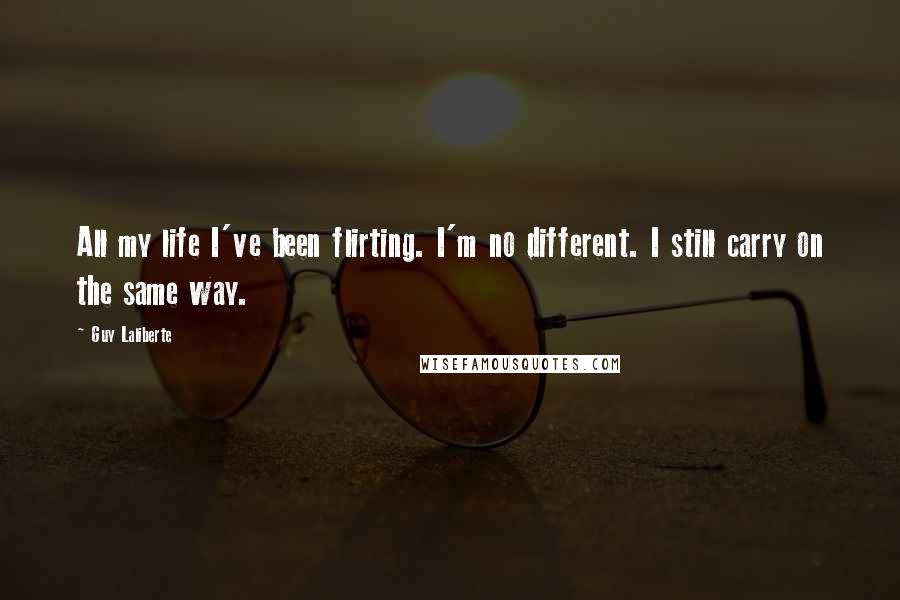 Guy Laliberte Quotes: All my life I've been flirting. I'm no different. I still carry on the same way.