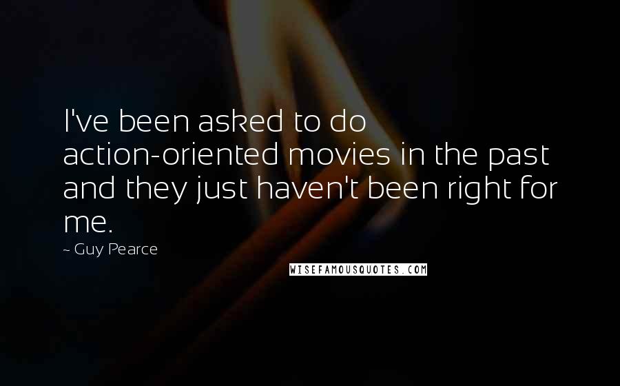 Guy Pearce Quotes: I've been asked to do action-oriented movies in the past and they just haven't been right for me.