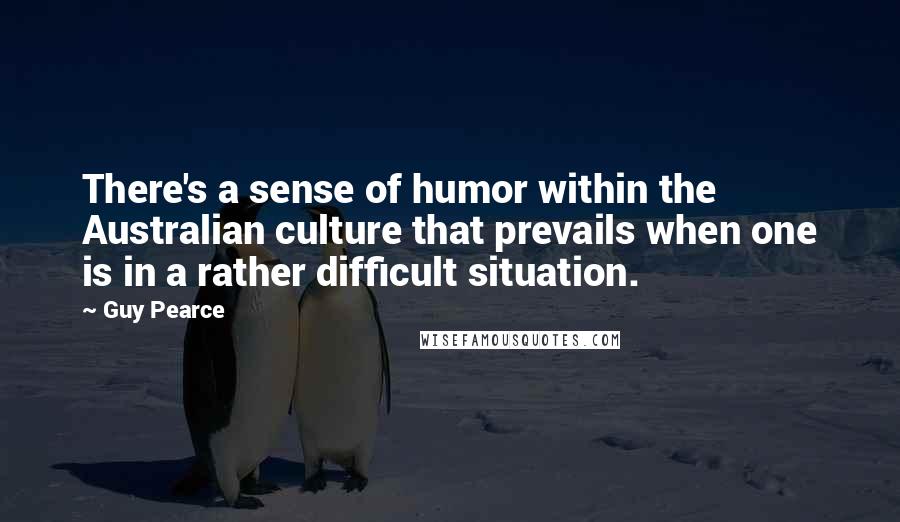 Guy Pearce Quotes: There's a sense of humor within the Australian culture that prevails when one is in a rather difficult situation.